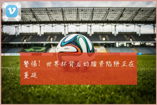 警惕！世界杯背后的赌资陷阱正在蔓延