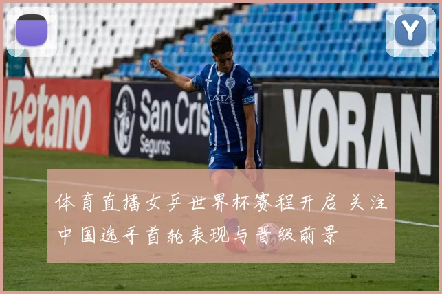 体育直播女乒世界杯赛程开启 关注中国选手首轮表现与晋级前景