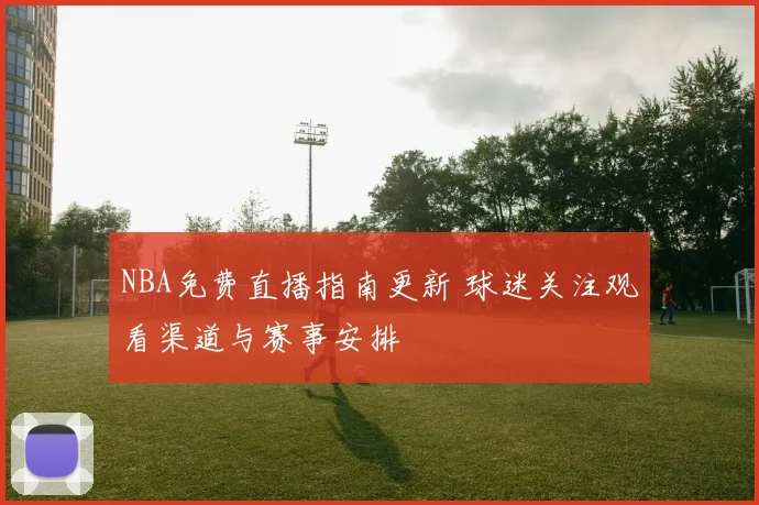 NBA免费直播指南更新 球迷关注观看渠道与赛事安排