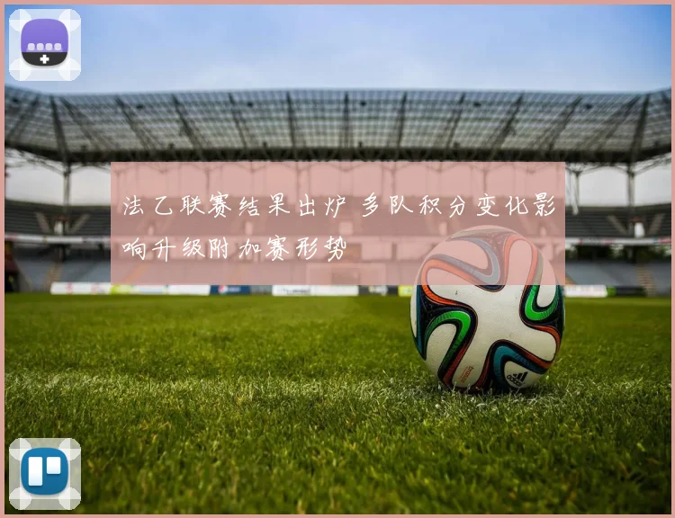 法乙联赛结果出炉 多队积分变化影响升级附加赛形势