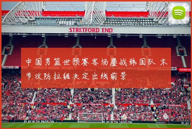 中国男篮世预赛客场鏖战韩国队 末节攻防拉锯决定出线前景