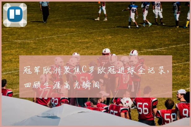 冠军欧洲聚焦C罗欧冠进球全记录，回顾生涯高光瞬间