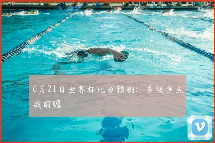 6月21日世界杯比分预测:多场焦点战前瞻