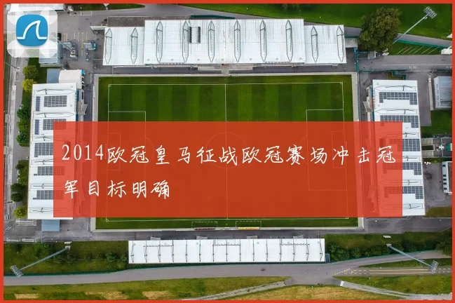 2014欧冠皇马征战欧冠赛场冲击冠军目标明确