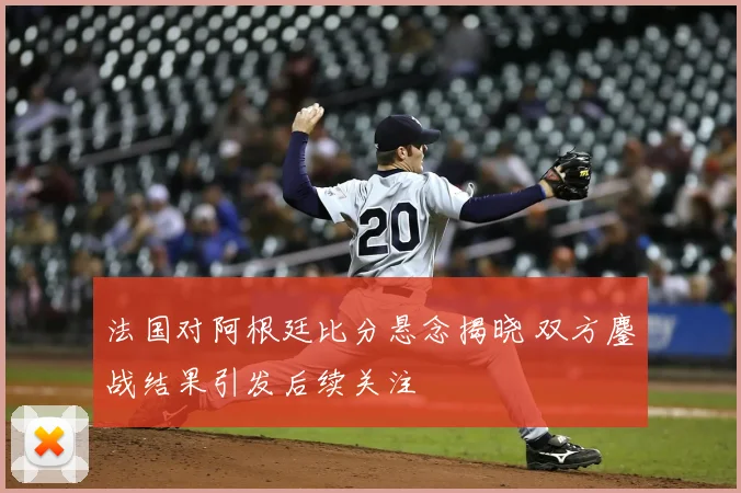 法国对阿根廷比分悬念揭晓 双方鏖战结果引发后续关注