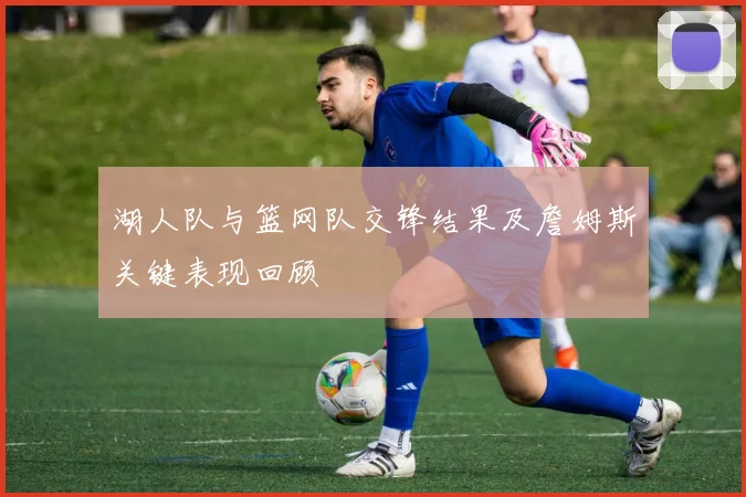 湖人队与篮网队交锋结果及詹姆斯关键表现回顾