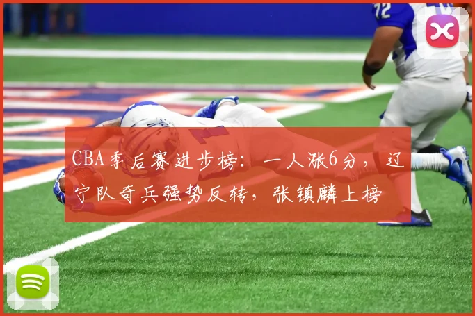 CBA季后赛进步榜：一人涨6分，辽宁队奇兵强势反转，张镇麟上榜