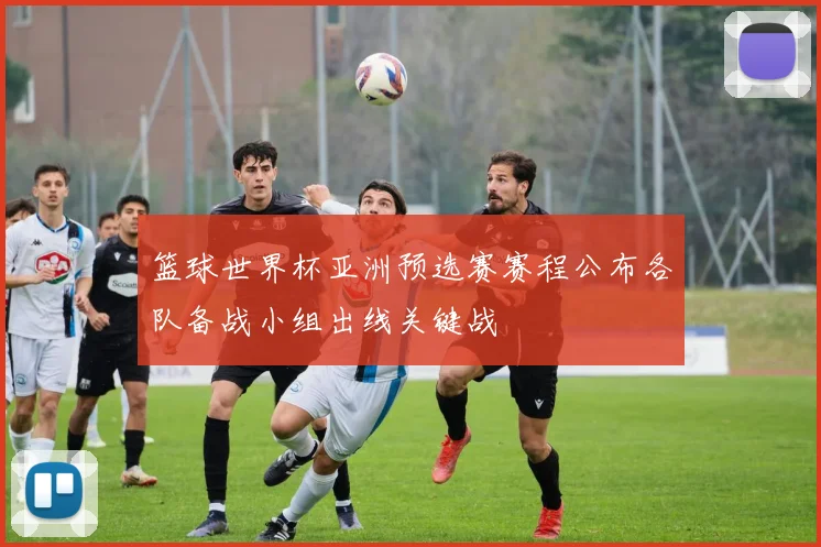 篮球世界杯亚洲预选赛赛程公布各队备战小组出线关键战