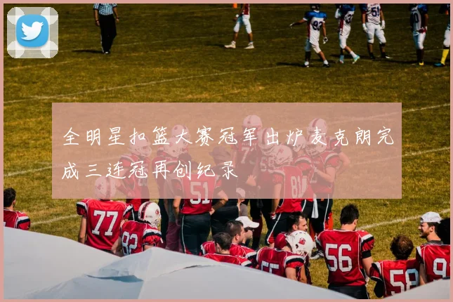 全明星扣篮大赛冠军出炉麦克朗完成三连冠再创纪录