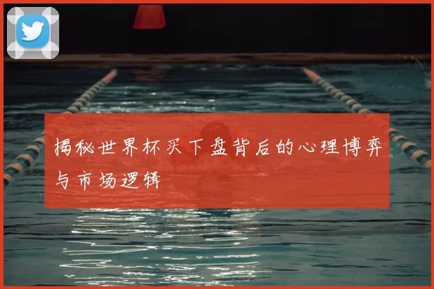 揭秘世界杯买下盘背后的心理博弈与市场逻辑