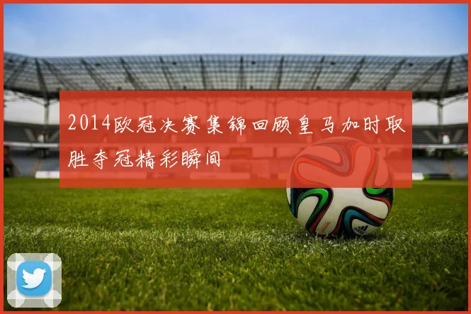 2014欧冠决赛集锦回顾皇马加时取胜夺冠精彩瞬间