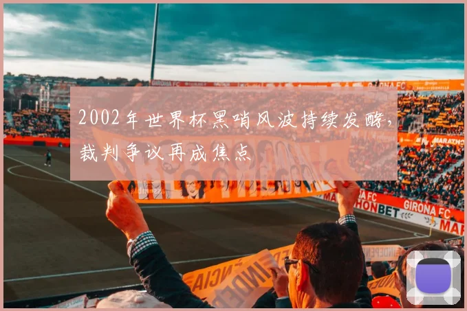 2002年世界杯黑哨风波持续发酵，裁判争议再成焦点