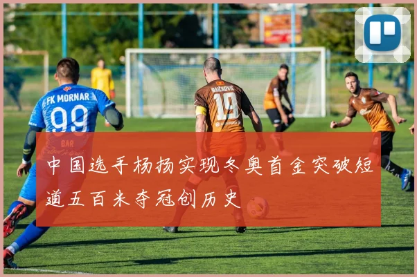 中国选手杨扬实现冬奥首金突破短道五百米夺冠创历史
