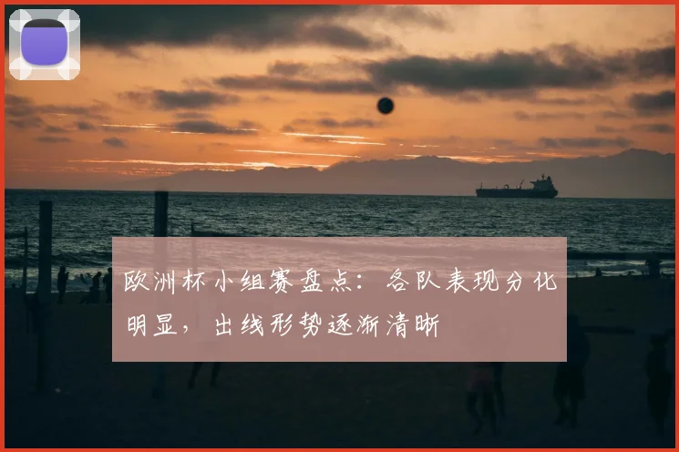 欧洲杯小组赛盘点：各队表现分化明显，出线形势逐渐清晰