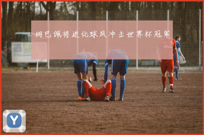 姆巴佩将进化球风冲击世界杯冠军