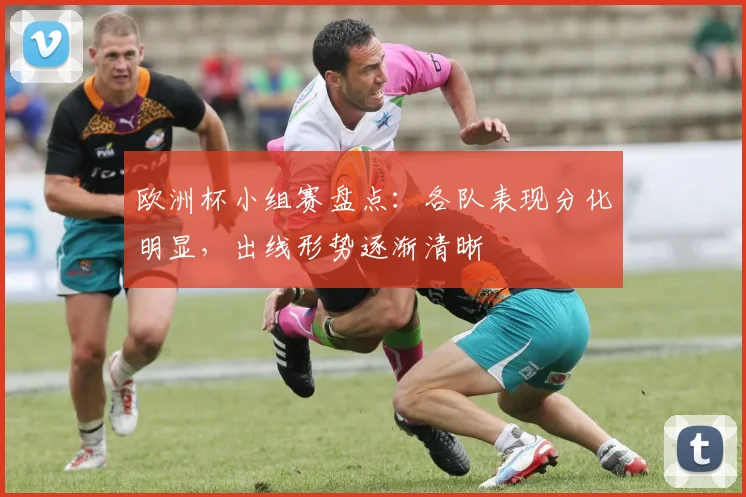 欧洲杯小组赛盘点：各队表现分化明显，出线形势逐渐清晰