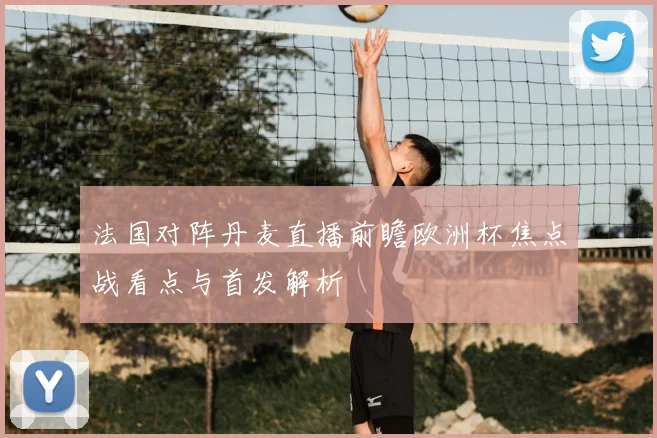法国对阵丹麦直播前瞻欧洲杯焦点战看点与首发解析
