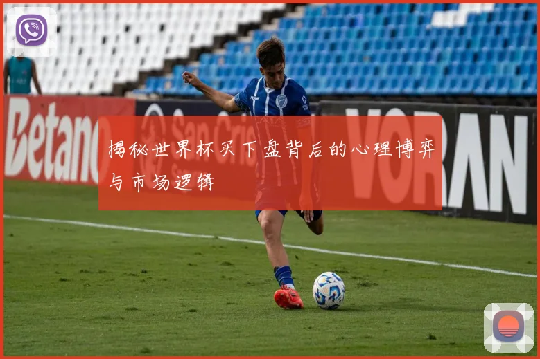 揭秘世界杯买下盘背后的心理博弈与市场逻辑