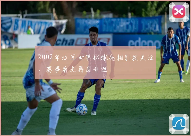 2002年法国世界杯球亮相引发关注，赛事看点再度升温