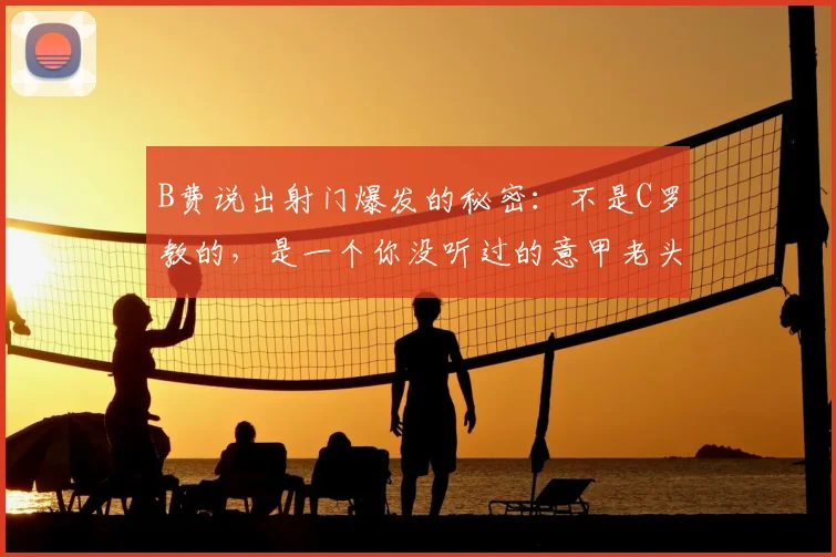 B费说出射门爆发的秘密:不是C罗教的,是一个你没听过的意甲老头