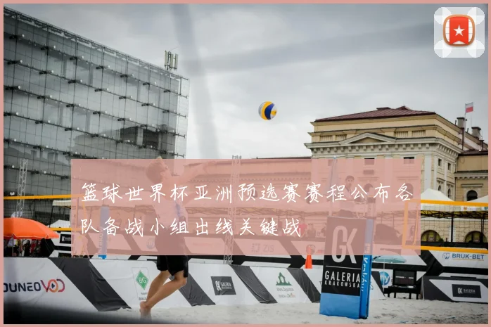 篮球世界杯亚洲预选赛赛程公布各队备战小组出线关键战