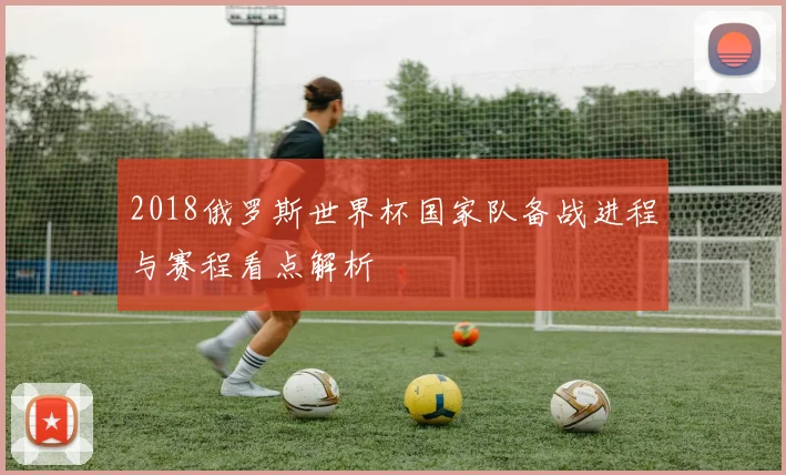 2018俄罗斯世界杯国家队备战进程与赛程看点解析