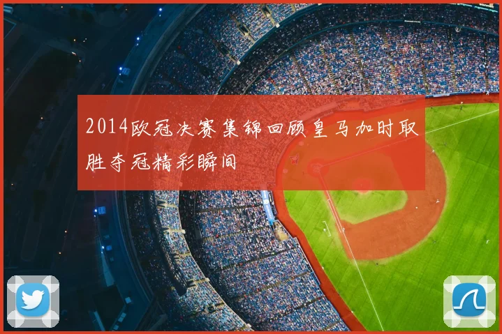 2014欧冠决赛集锦回顾皇马加时取胜夺冠精彩瞬间