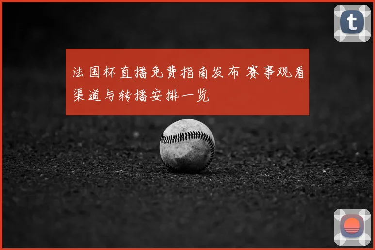 法国杯直播免费指南发布 赛事观看渠道与转播安排一览