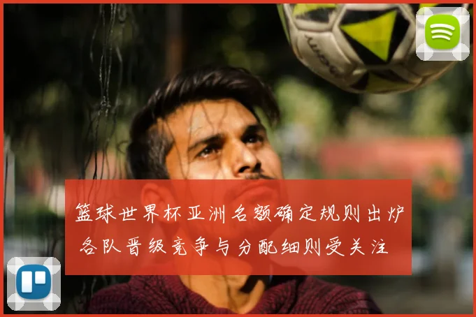 篮球世界杯亚洲名额确定规则出炉 各队晋级竞争与分配细则受关注