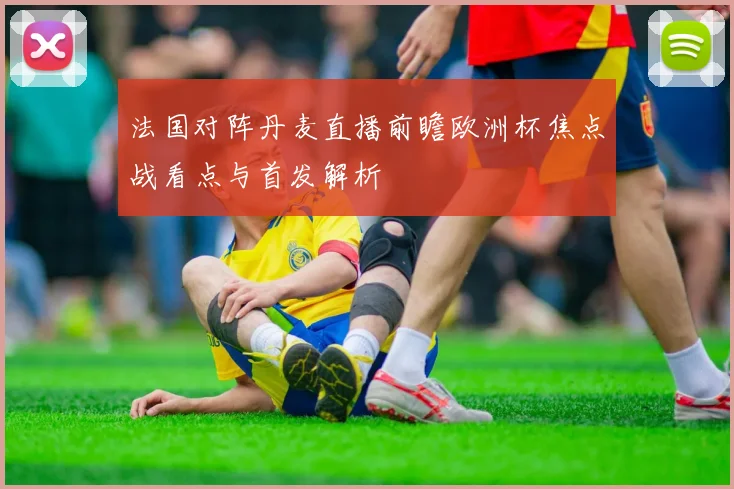 法国对阵丹麦直播前瞻欧洲杯焦点战看点与首发解析