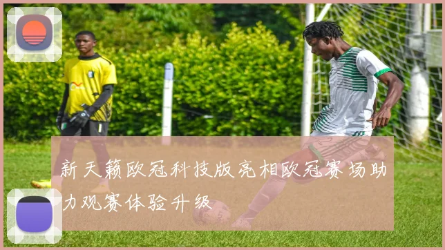 新天籁欧冠科技版亮相欧冠赛场助力观赛体验升级