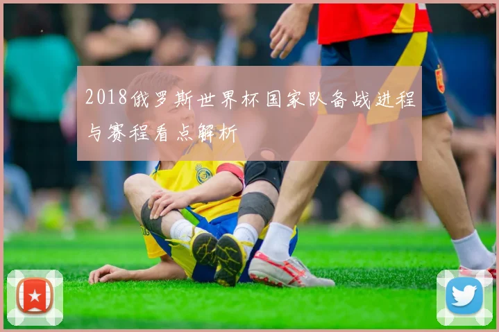 2018俄罗斯世界杯国家队备战进程与赛程看点解析