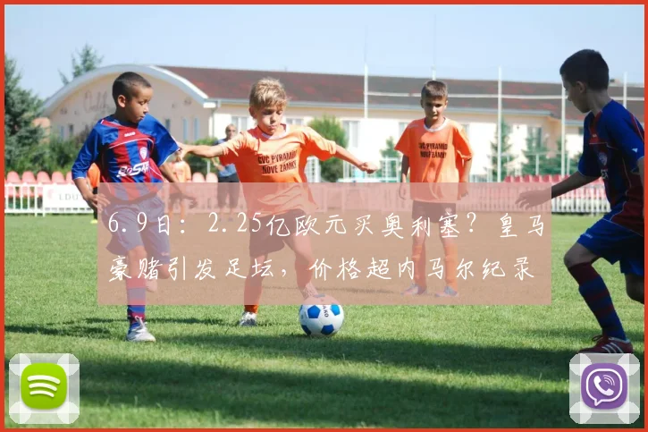 6.9日：2.25亿欧元买奥利塞？皇马豪赌引发足坛，价格超内马尔纪录是泡沫还是价值？_本赛季_欧冠_拜仁慕尼黑