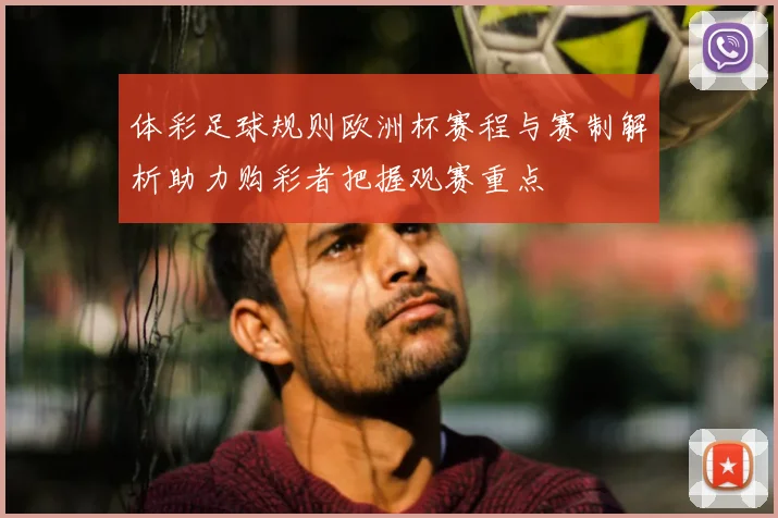 体彩足球规则欧洲杯赛程与赛制解析助力购彩者把握观赛重点