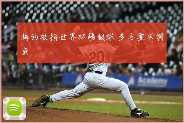 梅西被指世界杯踢假球 多方要求调查