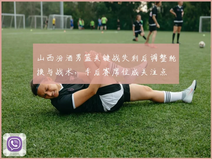 山西汾酒男篮关键战失利后调整轮换与战术，季后赛席位成关注点