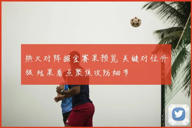 热火对阵掘金赛果预览 关键对位升级 结果看点聚焦攻防细节