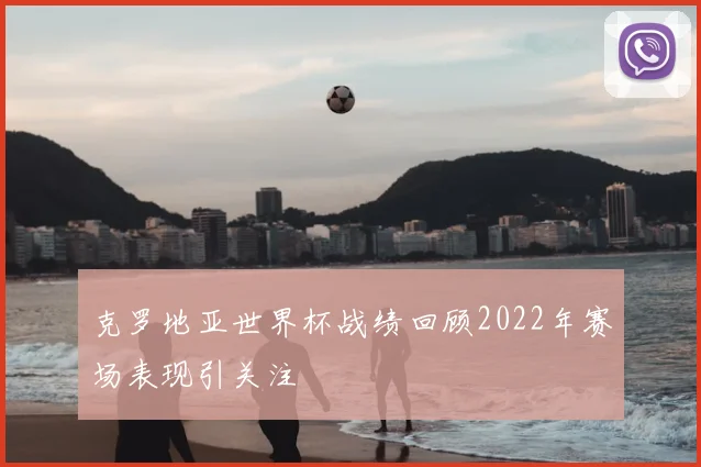 克罗地亚世界杯战绩回顾2022年赛场表现引关注