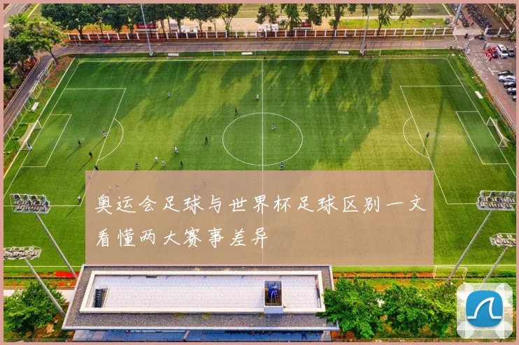 奥运会足球与世界杯足球区别一文看懂两大赛事差异