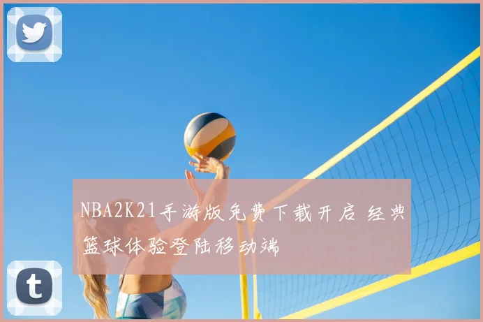 NBA2K21手游版免费下载开启 经典篮球体验登陆移动端