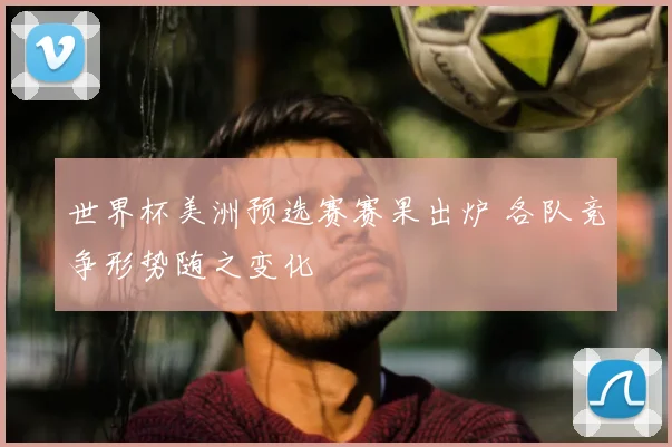 世界杯美洲预选赛赛果出炉 各队竞争形势随之变化