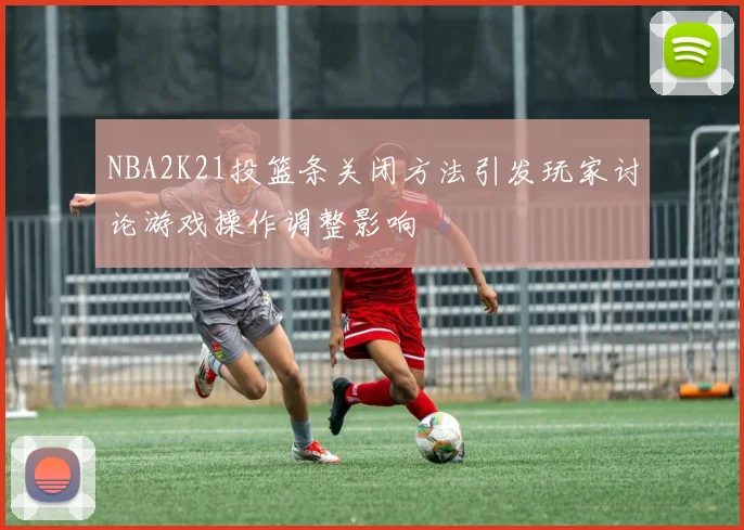 NBA2K21投篮条关闭方法引发玩家讨论游戏操作调整影响