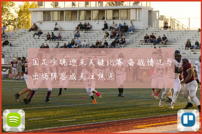 国足今晚迎来关键比赛 备战情况与出场阵容成关注焦点
