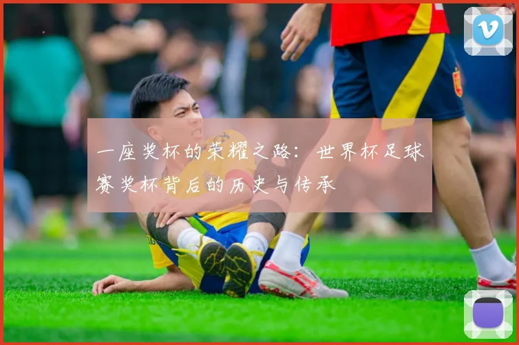 一座奖杯的荣耀之路：世界杯足球赛奖杯背后的历史与传承