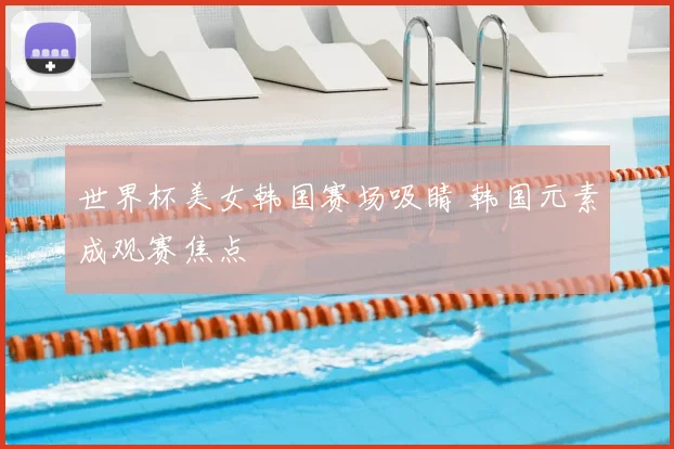 世界杯美女韩国赛场吸睛 韩国元素成观赛焦点