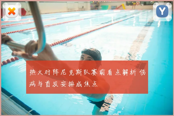 热火对阵尼克斯队赛前看点解析 伤病与首发安排成焦点
