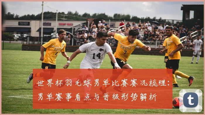 世界杯羽毛球男单比赛赛况梳理：男单赛事看点与晋级形势解析