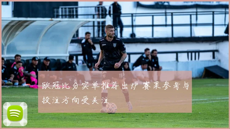 欧冠比分实单推荐出炉 赛果参考与投注方向受关注
