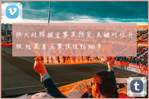 热火对阵掘金赛果预览 关键对位升级 结果看点聚焦攻防细节