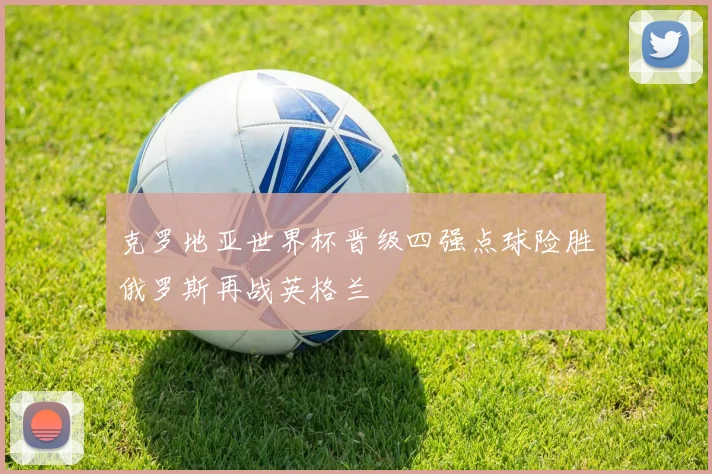 克罗地亚世界杯晋级四强点球险胜俄罗斯再战英格兰